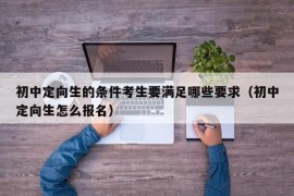 初中定向生的条件考生要满足哪些要求（初中定向生怎么报名）