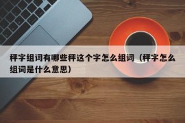 秤字组词有哪些秤这个字怎么组词（秤字怎么组词是什么意思）