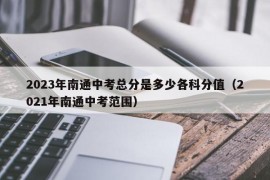2023年南通中考总分是多少各科分值（2021年南通中考范围）