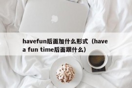 havefun后面加什么形式（have a fun time后面跟什么）