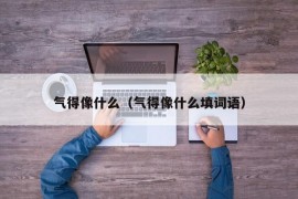 气得像什么（气得像什么填词语）