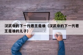 汉武帝的下一代君王是谁（汉武帝的下一代君王是谁的儿子）