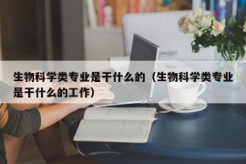生物科学类专业是干什么的（生物科学类专业是干什么的工作）