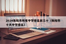 2024衡阳市所有中学排名前三十（衡阳市十大中学排名）