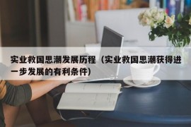 实业救国思潮发展历程（实业救国思潮获得进一步发展的有利条件）