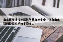 山东蓝翔技校挖掘机学费每年多少（还有山东蓝翔挖掘机学校学费多少）