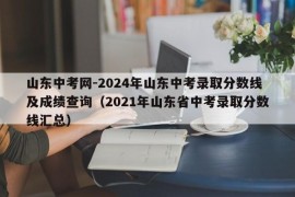 山东中考网-2024年山东中考录取分数线及成绩查询（2021年山东省中考录取分数线汇总）