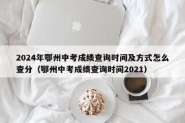 2024年鄂州中考成绩查询时间及方式怎么查分（鄂州中考成绩查询时间2021）