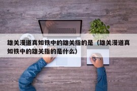 雄关漫道真如铁中的雄关指的是（雄关漫道真如铁中的雄关指的是什么）