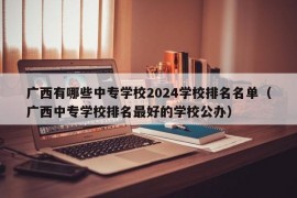 广西有哪些中专学校2024学校排名名单（广西中专学校排名最好的学校公办）