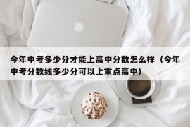 今年中考多少分才能上高中分数怎么样（今年中考分数线多少分可以上重点高中）
