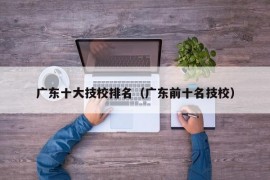 广东十大技校排名（广东前十名技校）