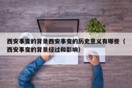 西安事变的背景西安事变的历史意义有哪些（西安事变的背景经过和影响）