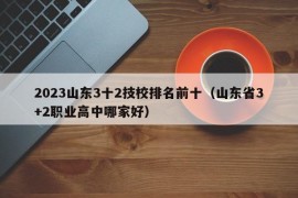 2023山东3十2技校排名前十（山东省3+2职业高中哪家好）
