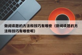 做阅读题的方法和技巧有哪些（做阅读题的方法和技巧有哪些呢）
