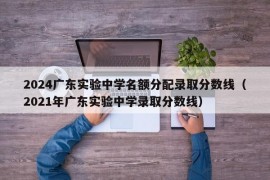 2024广东实验中学名额分配录取分数线（2021年广东实验中学录取分数线）