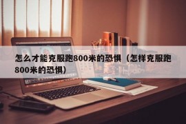 怎么才能克服跑800米的恐惧（怎样克服跑800米的恐惧）