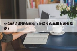 化学反应类型有哪些（化学反应类型有哪些举例）