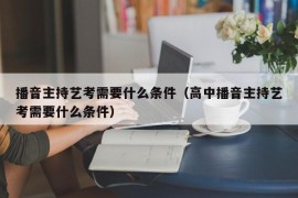 播音主持艺考需要什么条件（高中播音主持艺考需要什么条件）