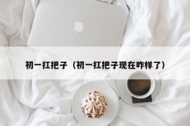 初一扛把子（初一扛把子现在咋样了）