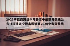 2023宁德霞浦县中考各高中录取分数线公布（福建省宁德市霞浦县2020中考分数线）