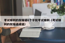 考试顺利的祝福语8个字祝考试顺利（考试顺利的祝福语成语）