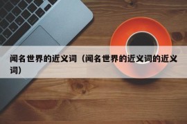 闻名世界的近义词（闻名世界的近义词的近义词）