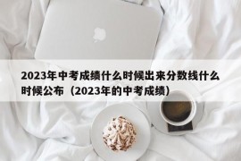 2023年中考成绩什么时候出来分数线什么时候公布（2023年的中考成绩）