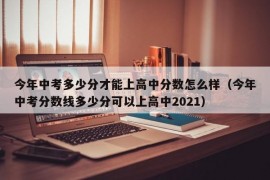 今年中考多少分才能上高中分数怎么样（今年中考分数线多少分可以上高中2021）