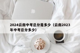 2024云南中考总分是多少（云南2023年中考总分多少）