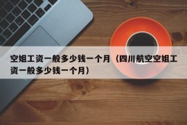 空姐工资一般多少钱一个月（四川航空空姐工资一般多少钱一个月）