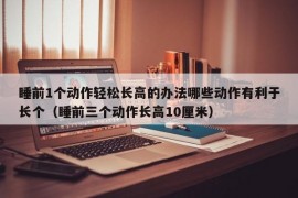睡前1个动作轻松长高的办法哪些动作有利于长个（睡前三个动作长高10厘米）