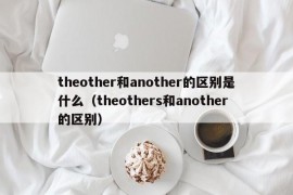 theother和another的区别是什么（theothers和another的区别）