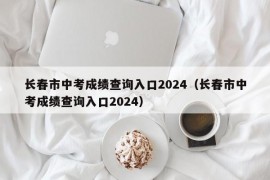 长春市中考成绩查询入口2024（长春市中考成绩查询入口2024）