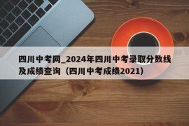 四川中考网_2024年四川中考录取分数线及成绩查询（四川中考成绩2021）