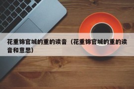花重锦官城的重的读音（花重锦官城的重的读音和意思）