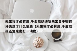 天生我才必有用,千金散尽还复来出自于哪首诗表达了什么情感（天生我才必有用,千金散尽还复来出打一动物）