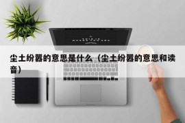 尘土纷嚣的意思是什么（尘土纷嚣的意思和读音）