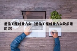 通信工程就业方向（通信工程就业方向及前景薪资）
