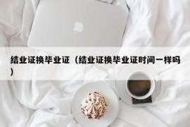 结业证换毕业证（结业证换毕业证时间一样吗）
