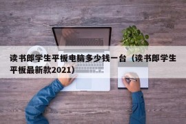 读书郎学生平板电脑多少钱一台（读书郎学生平板最新款2021）