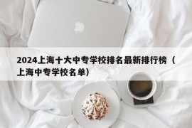 2024上海十大中专学校排名最新排行榜（上海中专学校名单）