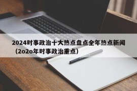 2024时事政治十大热点盘点全年热点新闻（2o2o年时事政治重点）