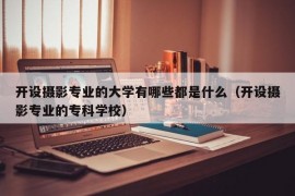 开设摄影专业的大学有哪些都是什么（开设摄影专业的专科学校）
