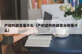 产结构部首是什么（产的结构和部首分别是什么）