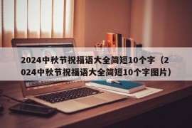 2024中秋节祝福语大全简短10个字（2024中秋节祝福语大全简短10个字图片）