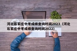 河北石家庄中考成绩查询时间2023（河北石家庄中考成绩查询时间2022）