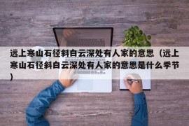 远上寒山石径斜白云深处有人家的意思（远上寒山石径斜白云深处有人家的意思是什么季节）