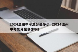 2024温州中考总分是多少（2024温州中考总分是多少啊）