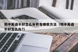初中英语不好怎么补救有哪些方法（初中英语不好怎么办?）
